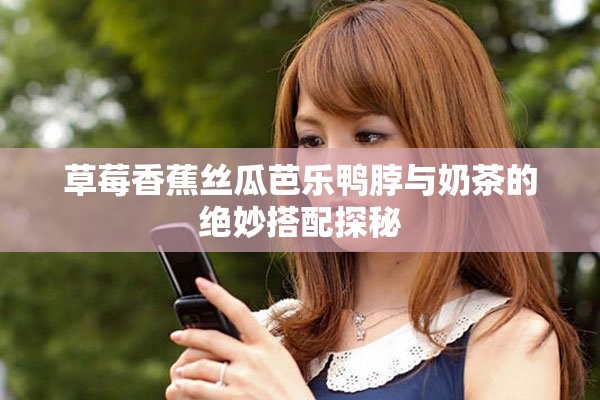 草莓香蕉丝瓜芭乐鸭脖与奶茶的绝妙搭配探秘