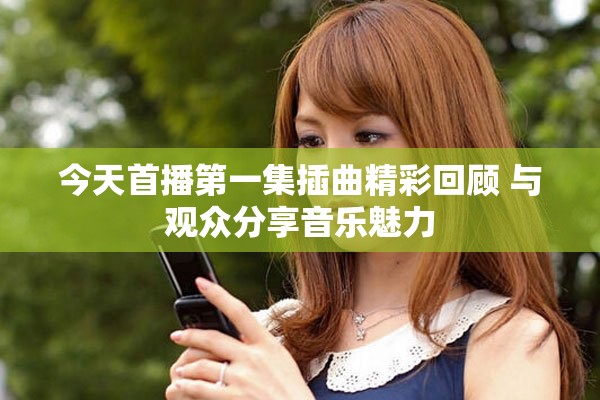 今天首播第一集插曲精彩回顾 与观众分享音乐魅力