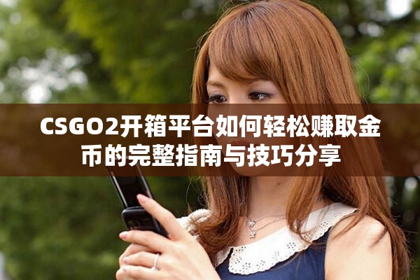 CSGO2开箱平台如何轻松赚取金币的完整指南与技巧分享
