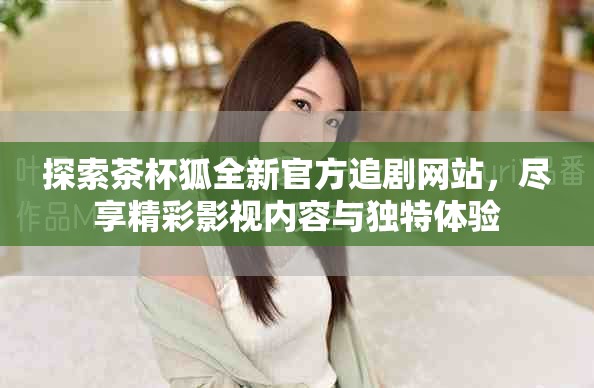 探索茶杯狐全新官方追剧网站，尽享精彩影视内容与独特体验