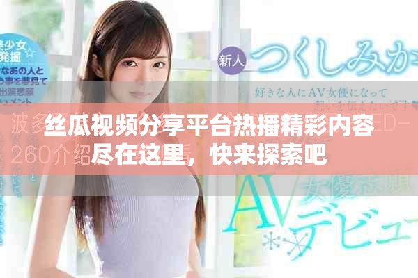 丝瓜视频分享平台热播精彩内容尽在这里，快来探索吧