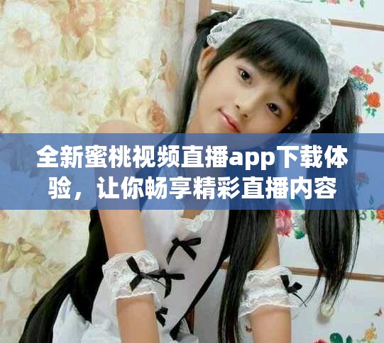 全新蜜桃视频直播app下载体验，让你畅享精彩直播内容