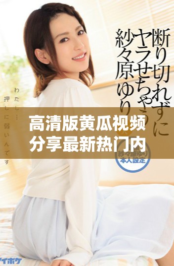 高清版黄瓜视频分享最新热门内容与观看指南