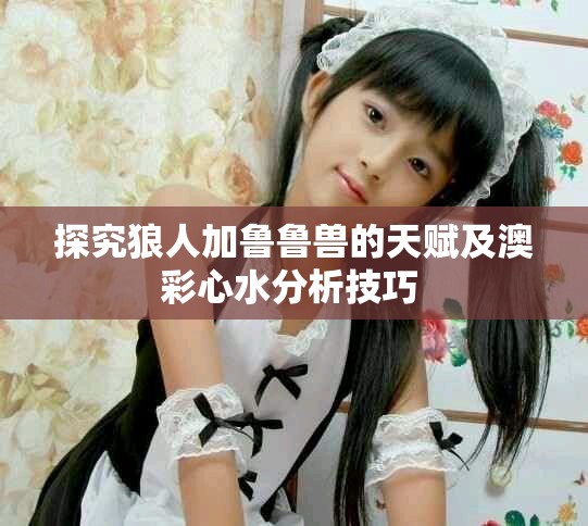 探究狼人加鲁鲁兽的天赋及澳彩心水分析技巧 