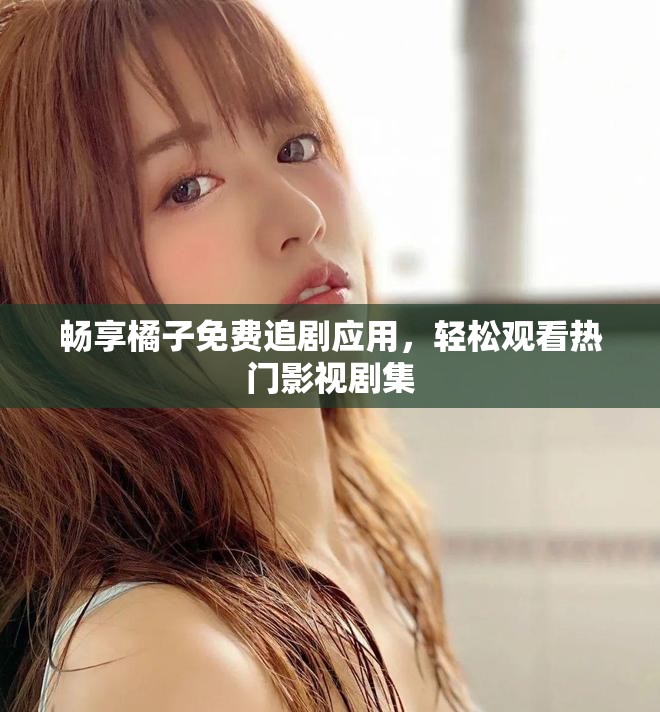 畅享橘子免费追剧应用，轻松观看热门影视剧集