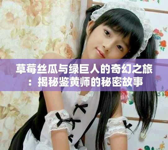 草莓丝瓜与绿巨人的奇幻之旅：揭秘鉴黄师的秘密故事