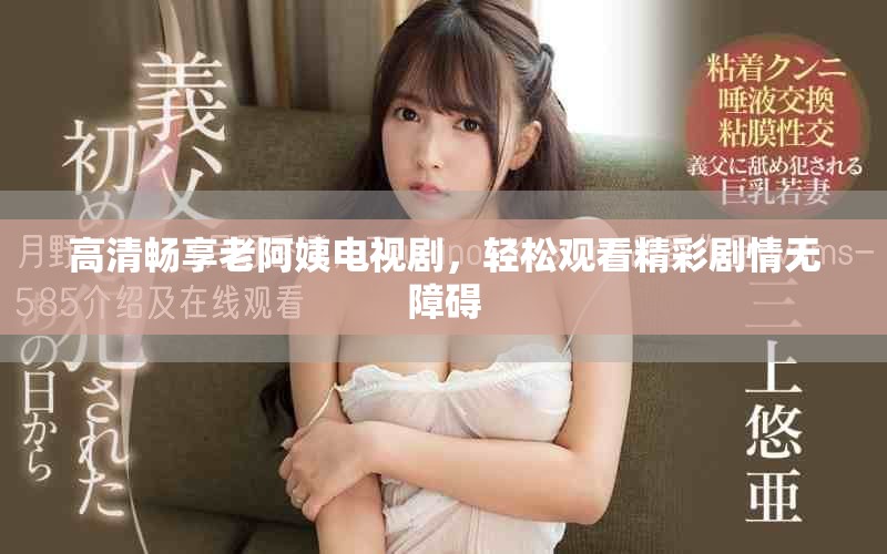 高清畅享老阿姨电视剧，轻松观看精彩剧情无障碍