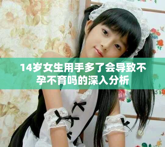 14岁女生用手多了会导致不孕不育吗的深入分析