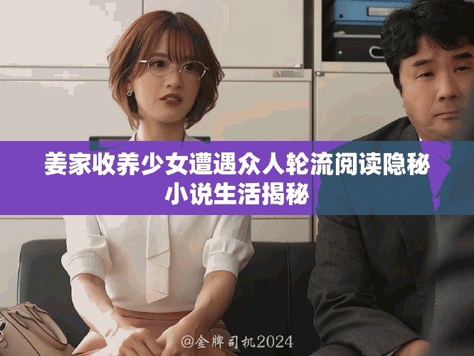 姜家收养少女遭遇众人轮流阅读隐秘小说生活揭秘