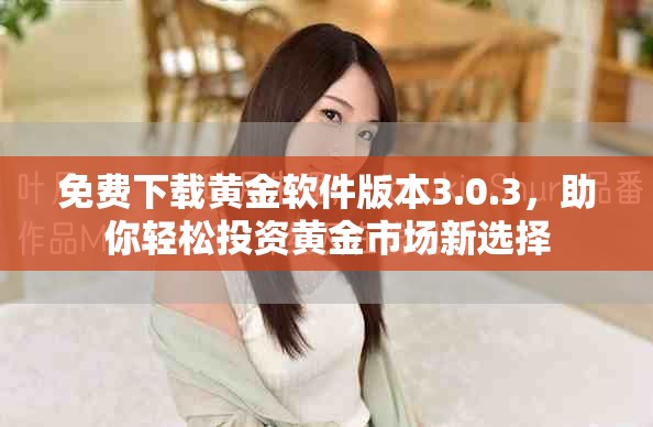 免费下载黄金软件版本3.0.3，助你轻松投资黄金市场新选择