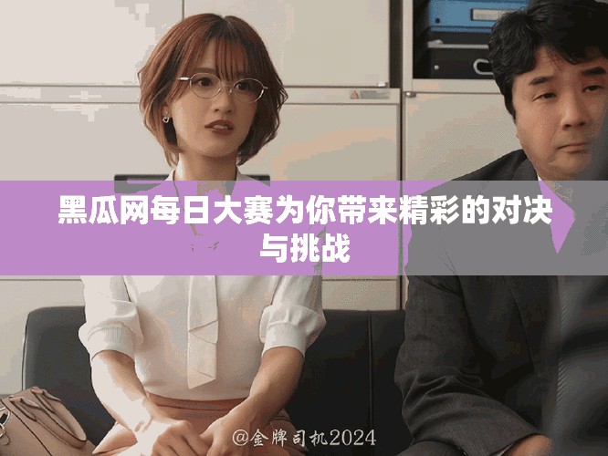黑瓜网每日大赛为你带来精彩的对决与挑战