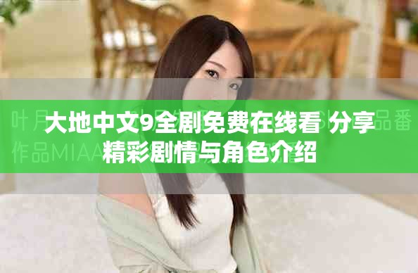 大地中文9全剧免费在线看 分享精彩剧情与角色介绍