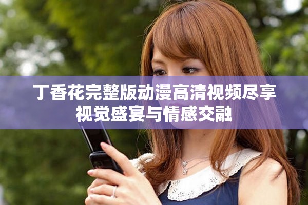 丁香花完整版动漫高清视频尽享视觉盛宴与情感交融