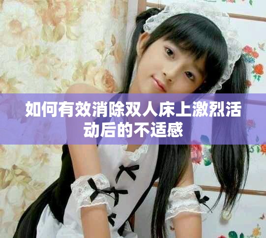如何有效消除双人床上激烈活动后的不适感