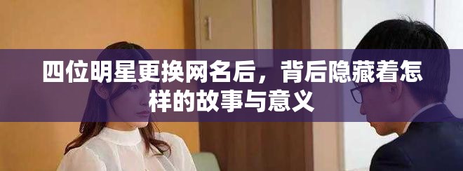 四位明星更换网名后，背后隐藏着怎样的故事与意义
