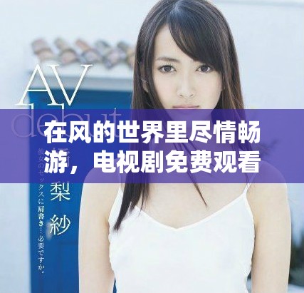 在风的世界里尽情畅游，电视剧免费观看完整版链接分享
