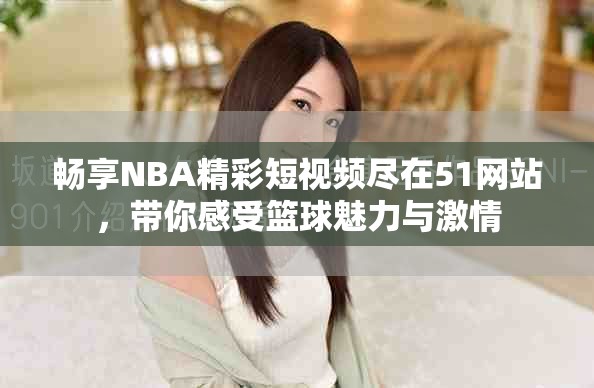 畅享NBA精彩短视频尽在51网站，带你感受篮球魅力与激情