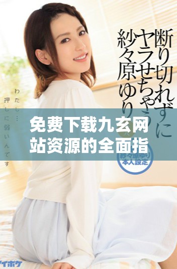 免费下载九玄网站资源的全面指南与方法介绍