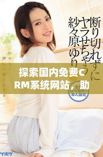 探索国内免费CRM系统网站，助力企业提升客户管理效率与体验