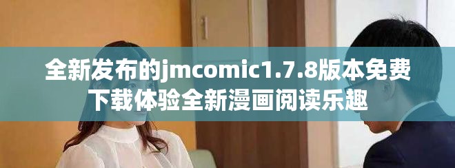 全新发布的jmcomic1.7.8版本免费下载体验全新漫画阅读乐趣
