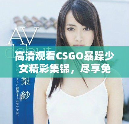 高清观看CSGO暴躁少女精彩集锦，尽享免费乐趣