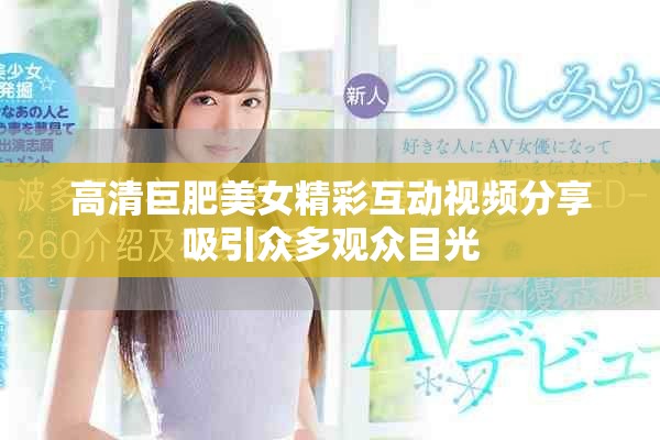 高清巨肥美女精彩互动视频分享吸引众多观众目光