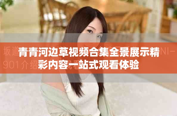 青青河边草视频合集全景展示精彩内容一站式观看体验