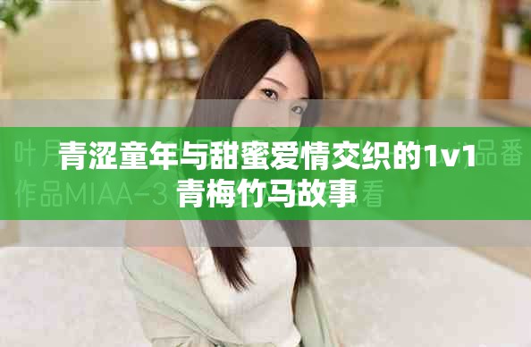 青涩童年与甜蜜爱情交织的1v1青梅竹马故事