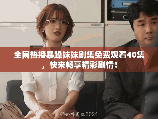 全网热播暴躁妹妹剧集免费观看40集，快来畅享精彩剧情！