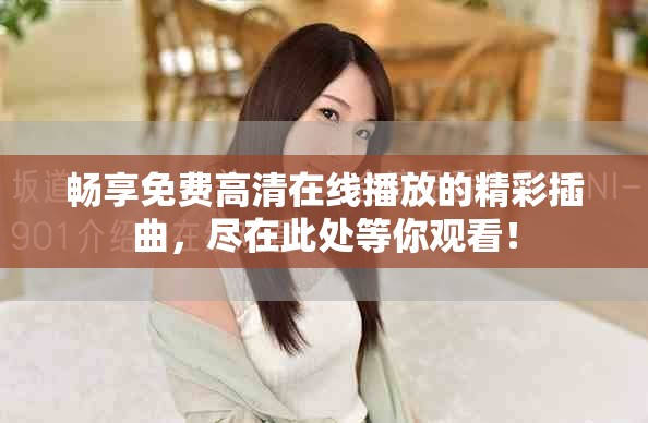 畅享免费高清在线播放的精彩插曲，尽在此处等你观看！