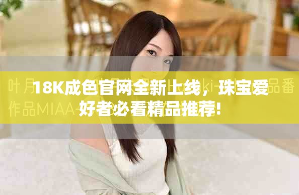 18K成色官网全新上线，珠宝爱好者必看精品推荐!