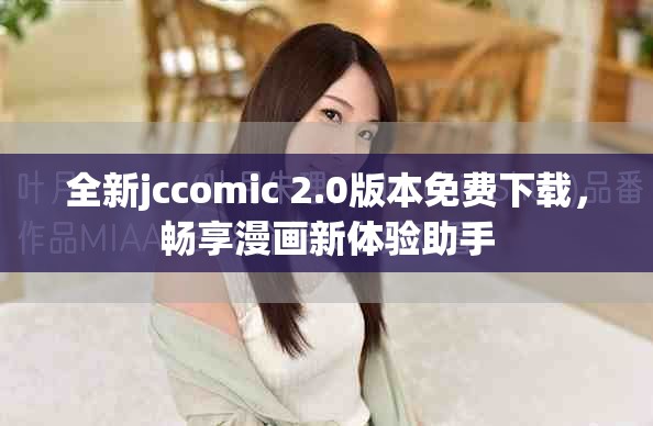全新jccomic 2.0版本免费下载，畅享漫画新体验助手