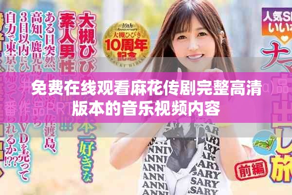 免费在线观看麻花传剧完整高清版本的音乐视频内容