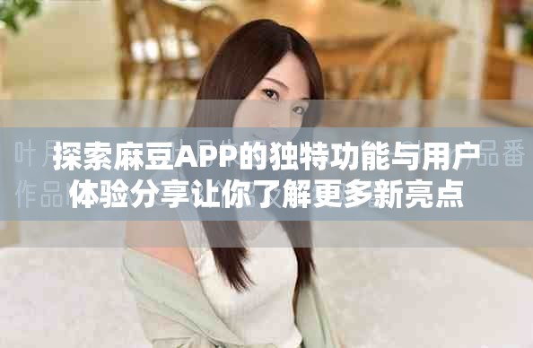 探索麻豆APP的独特功能与用户体验分享让你了解更多新亮点