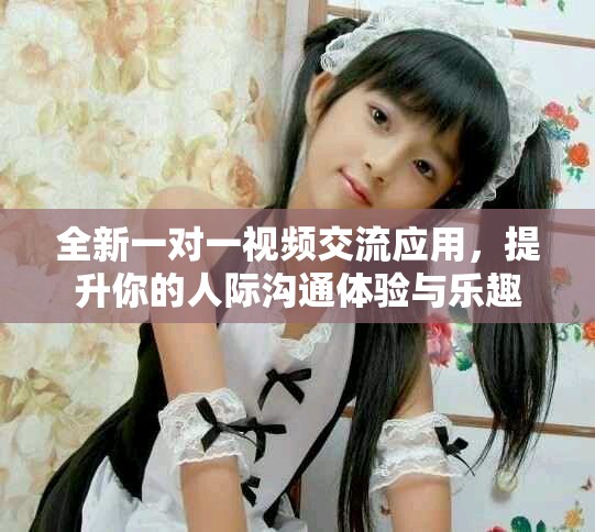 全新一对一视频交流应用，提升你的人际沟通体验与乐趣