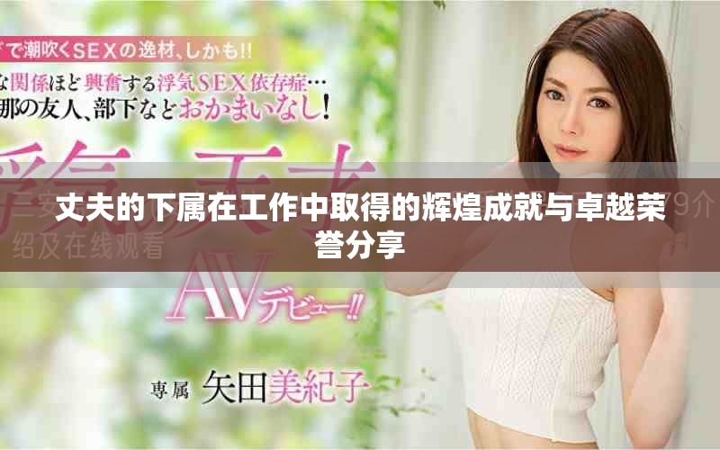 丈夫的下属在工作中取得的辉煌成就与卓越荣誉分享