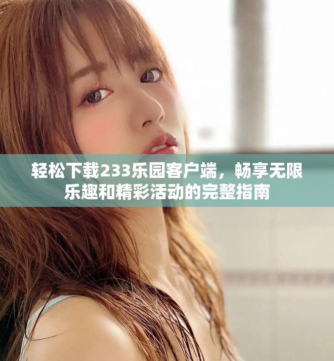 轻松下载233乐园客户端，畅享无限乐趣和精彩活动的完整指南