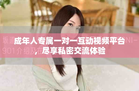 成年人专属一对一互动视频平台，尽享私密交流体验