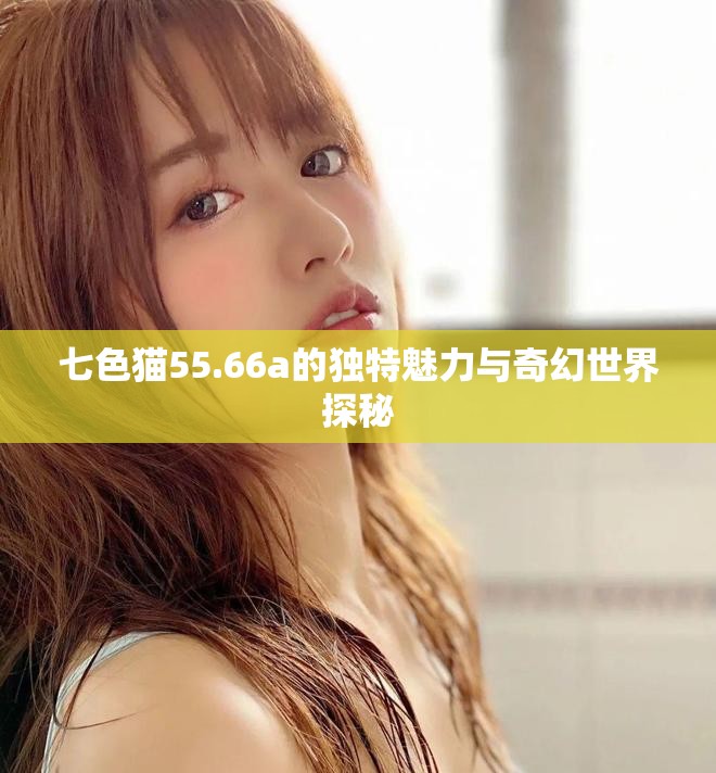 七色猫55.66a的独特魅力与奇幻世界探秘