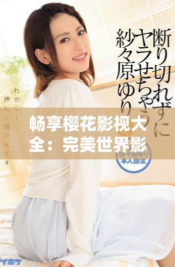 畅享樱花影视大全：完美世界影视资源免费观看指南