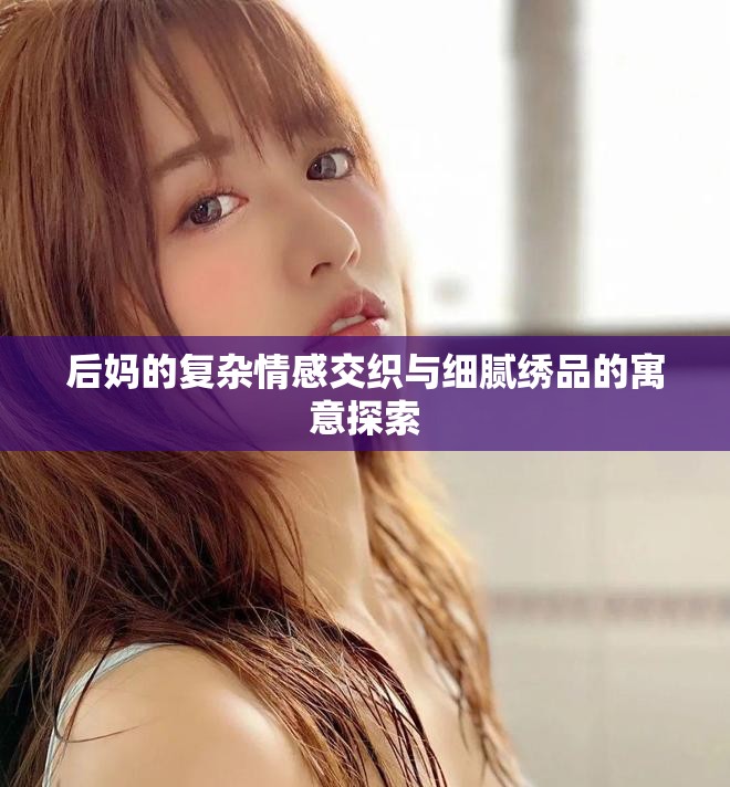 后妈的复杂情感交织与细腻绣品的寓意探索