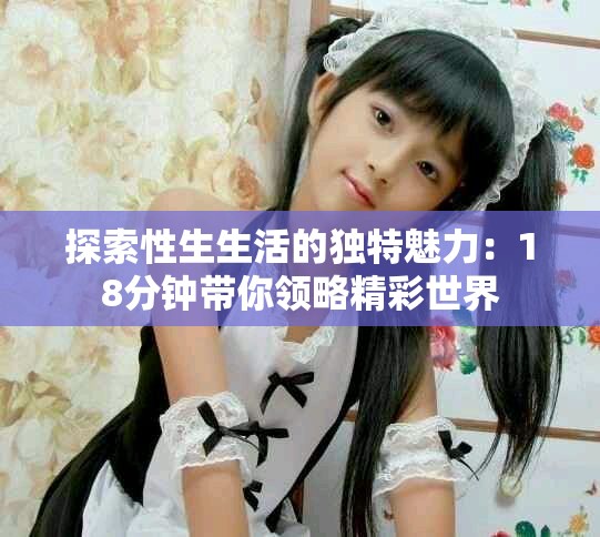 探索性生生活的独特魅力：18分钟带你领略精彩世界