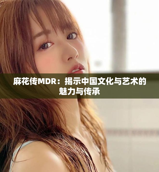 麻花传MDR：揭示中国文化与艺术的魅力与传承