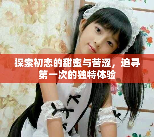 探索初恋的甜蜜与苦涩，追寻第一次的独特体验
