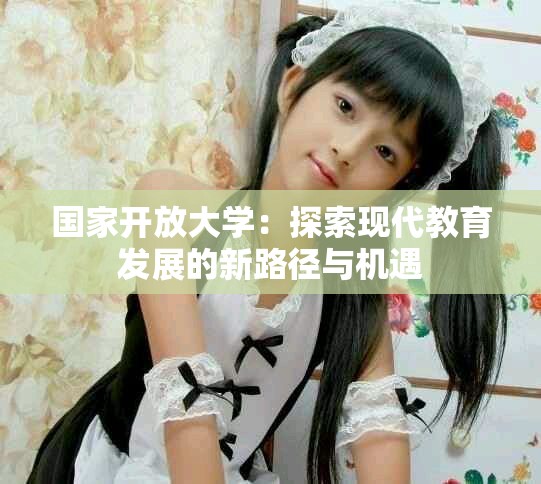 国家开放大学：探索现代教育发展的新路径与机遇