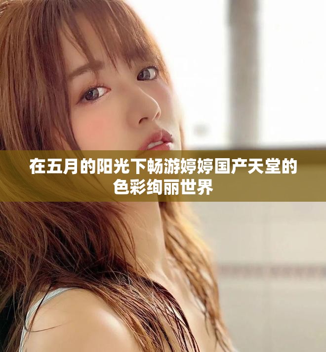 在五月的阳光下畅游婷婷国产天堂的色彩绚丽世界