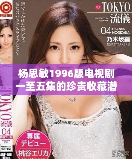 杨思敏1996版电视剧一至五集的珍贵收藏潜力分析