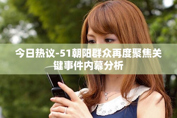 今日热议-51朝阳群众再度聚焦关键事件内幕分析