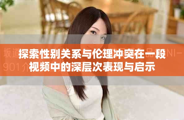 探索性别关系与伦理冲突在一段视频中的深层次表现与启示