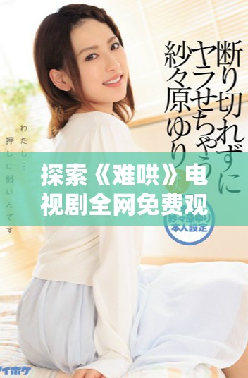 探索《难哄》电视剧全网免费观看完整版本的途径与技巧
